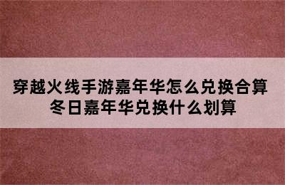 穿越火线手游嘉年华怎么兑换合算 冬日嘉年华兑换什么划算